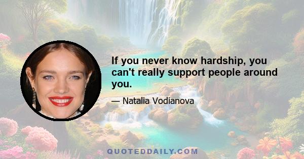 If you never know hardship, you can't really support people around you.