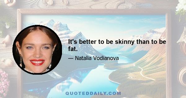 It's better to be skinny than to be fat.