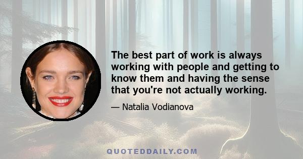 The best part of work is always working with people and getting to know them and having the sense that you're not actually working.