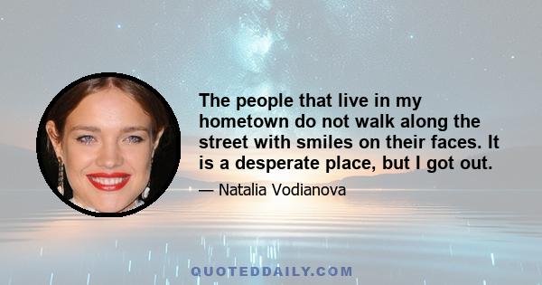 The people that live in my hometown do not walk along the street with smiles on their faces. It is a desperate place, but I got out.