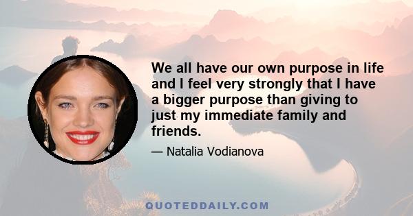 We all have our own purpose in life and I feel very strongly that I have a bigger purpose than giving to just my immediate family and friends.