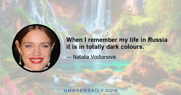 When I remember my life in Russia it is in totally dark colours.