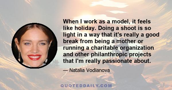 When I work as a model, it feels like holiday. Doing a shoot is so light in a way that it's really a good break from being a mother or running a charitable organization and other philanthropic projects that I'm really