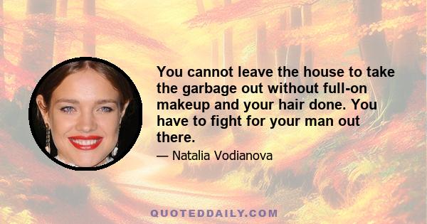 You cannot leave the house to take the garbage out without full-on makeup and your hair done. You have to fight for your man out there.