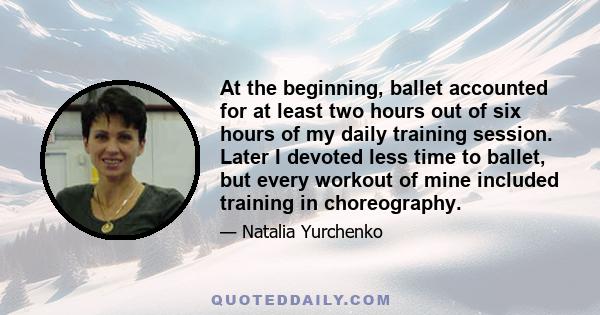 At the beginning, ballet accounted for at least two hours out of six hours of my daily training session. Later I devoted less time to ballet, but every workout of mine included training in choreography.