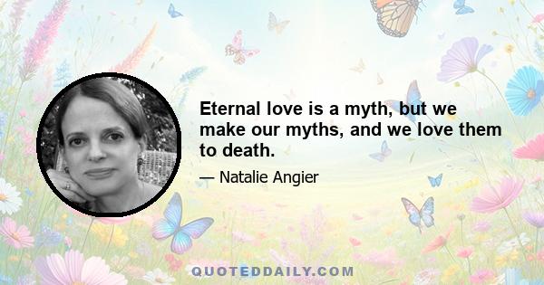 Eternal love is a myth, but we make our myths, and we love them to death.