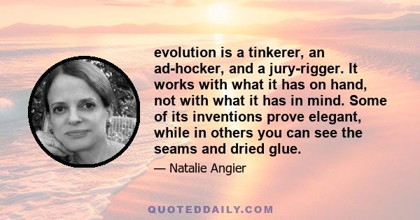 evolution is a tinkerer, an ad-hocker, and a jury-rigger. It works with what it has on hand, not with what it has in mind. Some of its inventions prove elegant, while in others you can see the seams and dried glue.