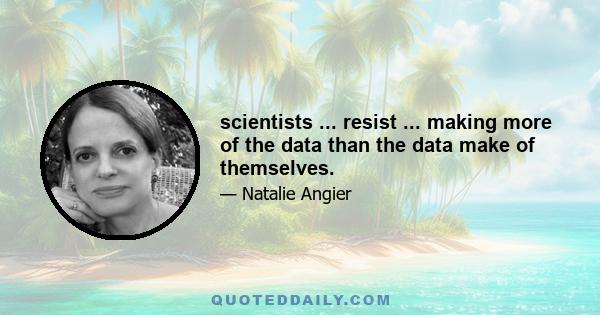 scientists ... resist ... making more of the data than the data make of themselves.