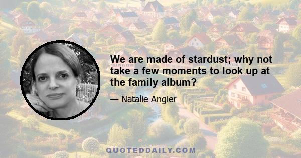 We are made of stardust; why not take a few moments to look up at the family album?