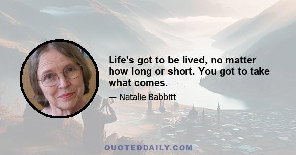 Life's got to be lived, no matter how long or short. You got to take what comes.