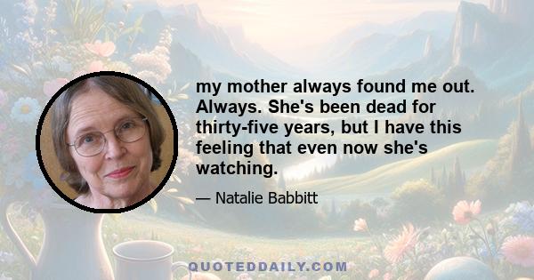 my mother always found me out. Always. She's been dead for thirty-five years, but I have this feeling that even now she's watching.