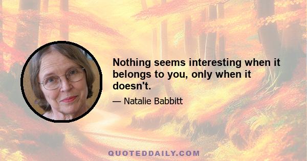 Nothing seems interesting when it belongs to you, only when it doesn't.