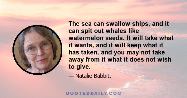 The sea can swallow ships, and it can spit out whales like watermelon seeds. It will take what it wants, and it will keep what it has taken, and you may not take away from it what it does not wish to give.