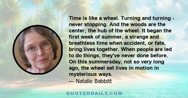 Time is like a wheel. Turning and turning - never stopping. And the woods are the center; the hub of the wheel. It began the first week of summer, a strange and breathless time when accident, or fate, bring lives