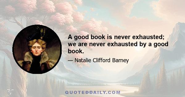 A good book is never exhausted; we are never exhausted by a good book.