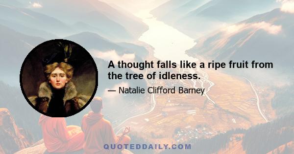 A thought falls like a ripe fruit from the tree of idleness.