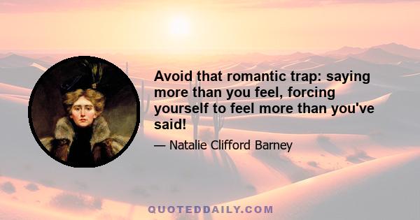 Avoid that romantic trap: saying more than you feel, forcing yourself to feel more than you've said!