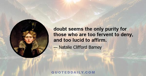 doubt seems the only purity for those who are too fervent to deny, and too lucid to affirm.