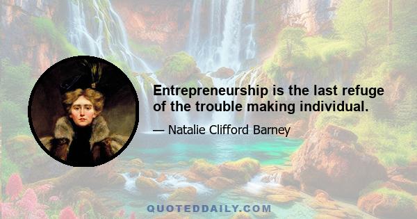 Entrepreneurship is the last refuge of the trouble making individual.