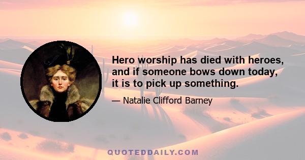 Hero worship has died with heroes, and if someone bows down today, it is to pick up something.