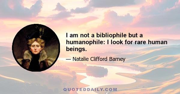 I am not a bibliophile but a humanophile: I look for rare human beings.