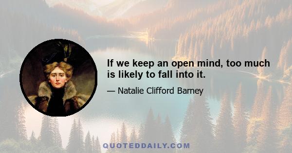 If we keep an open mind, too much is likely to fall into it.