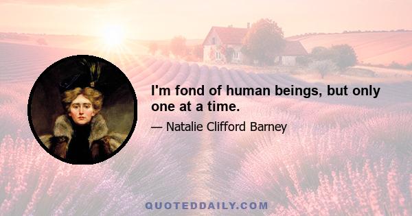 I'm fond of human beings, but only one at a time.