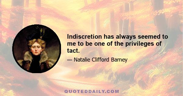 Indiscretion has always seemed to me to be one of the privileges of tact.