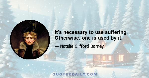 It's necessary to use suffering. Otherwise, one is used by it.