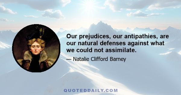 Our prejudices, our antipathies, are our natural defenses against what we could not assimilate.