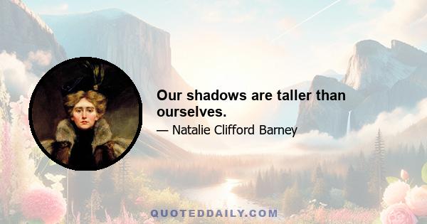 Our shadows are taller than ourselves.