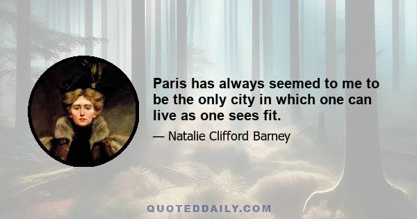 Paris has always seemed to me to be the only city in which one can live as one sees fit.