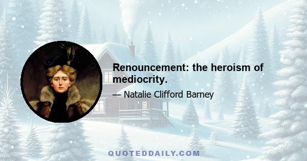 Renouncement: the heroism of mediocrity.