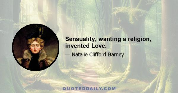 Sensuality, wanting a religion, invented Love.