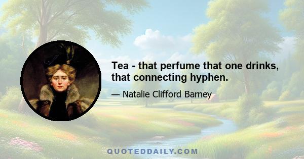 Tea - that perfume that one drinks, that connecting hyphen.