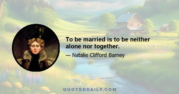 To be married is to be neither alone nor together.