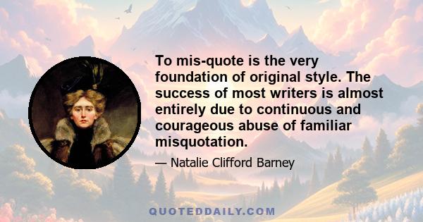 To mis-quote is the very foundation of original style. The success of most writers is almost entirely due to continuous and courageous abuse of familiar misquotation.