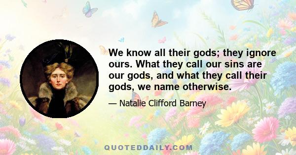 We know all their gods; they ignore ours. What they call our sins are our gods, and what they call their gods, we name otherwise.