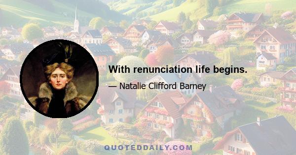 With renunciation life begins.