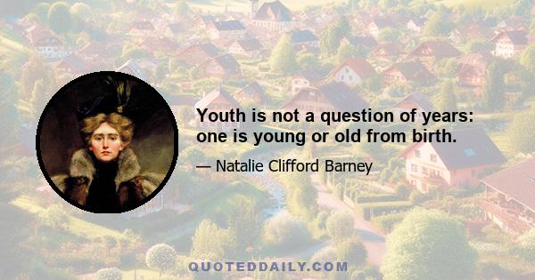 Youth is not a question of years: one is young or old from birth.