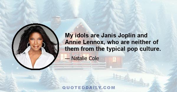 My idols are Janis Joplin and Annie Lennox, who are neither of them from the typical pop culture.