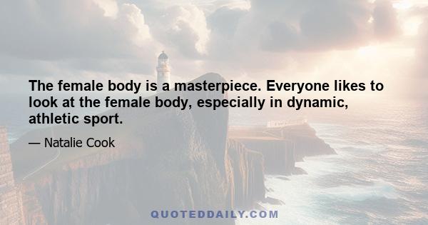 The female body is a masterpiece. Everyone likes to look at the female body, especially in dynamic, athletic sport.