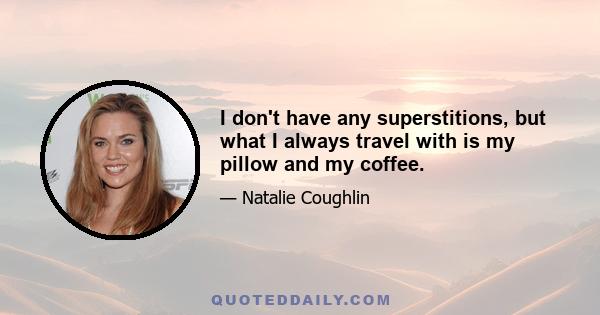 I don't have any superstitions, but what I always travel with is my pillow and my coffee.