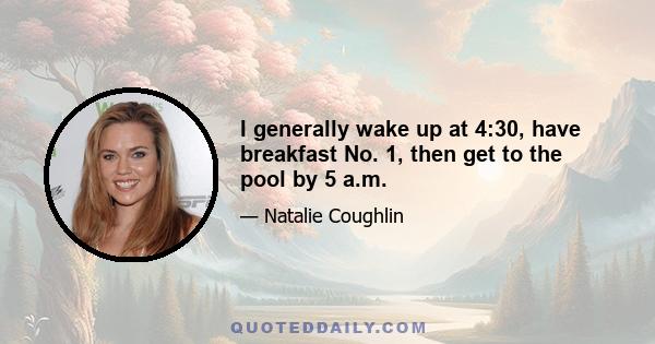 I generally wake up at 4:30, have breakfast No. 1, then get to the pool by 5 a.m.