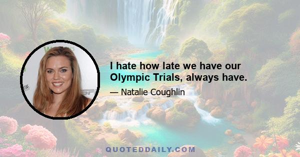 I hate how late we have our Olympic Trials, always have.