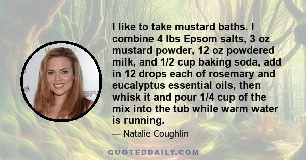 I like to take mustard baths. I combine 4 lbs Epsom salts, 3 oz mustard powder, 12 oz powdered milk, and 1/2 cup baking soda, add in 12 drops each of rosemary and eucalyptus essential oils, then whisk it and pour 1/4