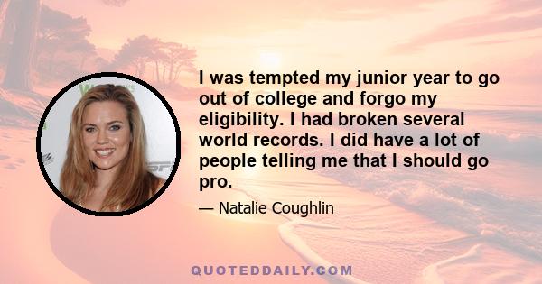 I was tempted my junior year to go out of college and forgo my eligibility. I had broken several world records. I did have a lot of people telling me that I should go pro.