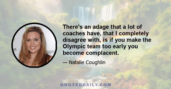 There's an adage that a lot of coaches have, that I completely disagree with, is if you make the Olympic team too early you become complacent.