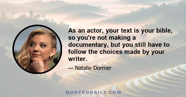 As an actor, your text is your bible, so you're not making a documentary, but you still have to follow the choices made by your writer.