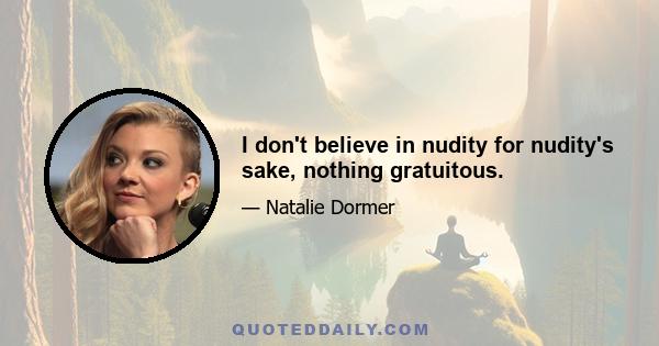 I don't believe in nudity for nudity's sake, nothing gratuitous.